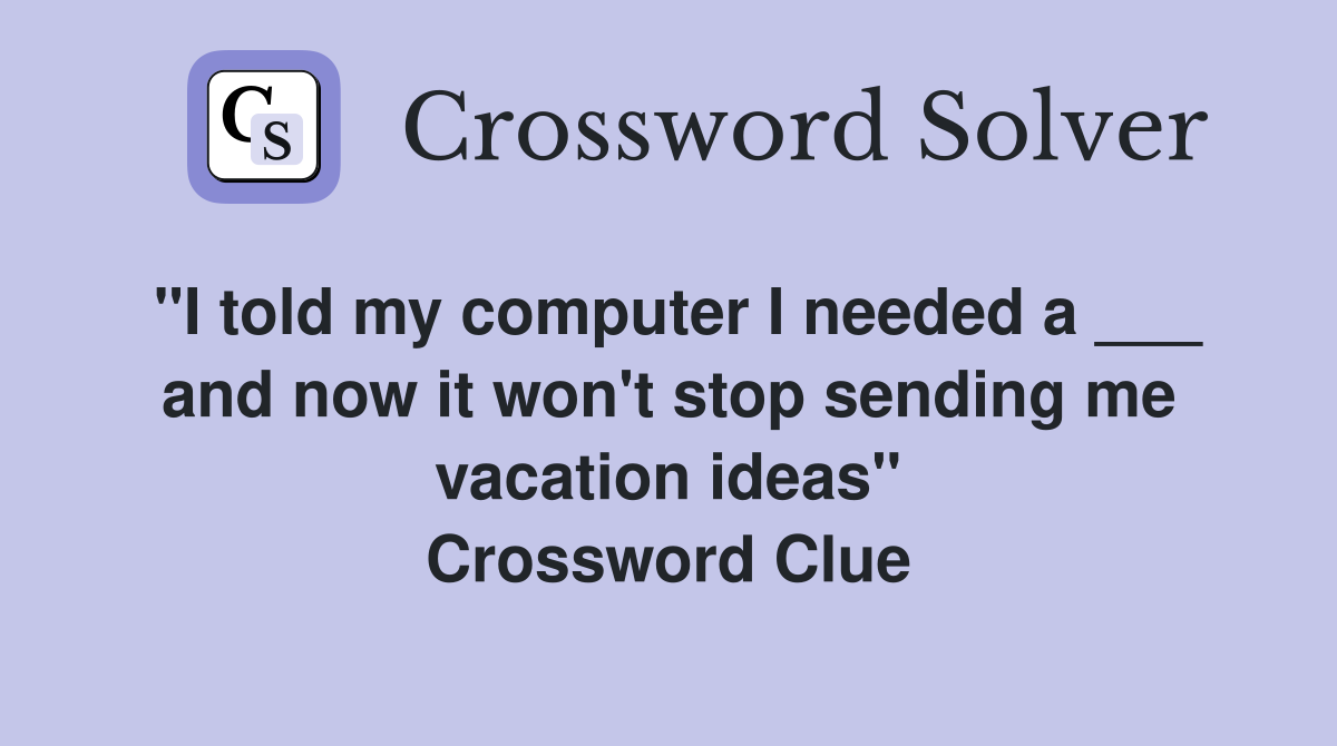 "I told my computer I needed a ___ and now it won't stop sending me vacation ideas" Crossword Clue