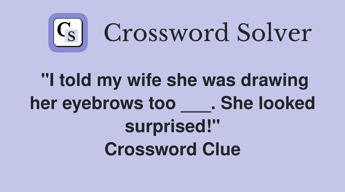 "I told my wife she was drawing her eyebrows too ___. She looked surprised!" Crossword Clue