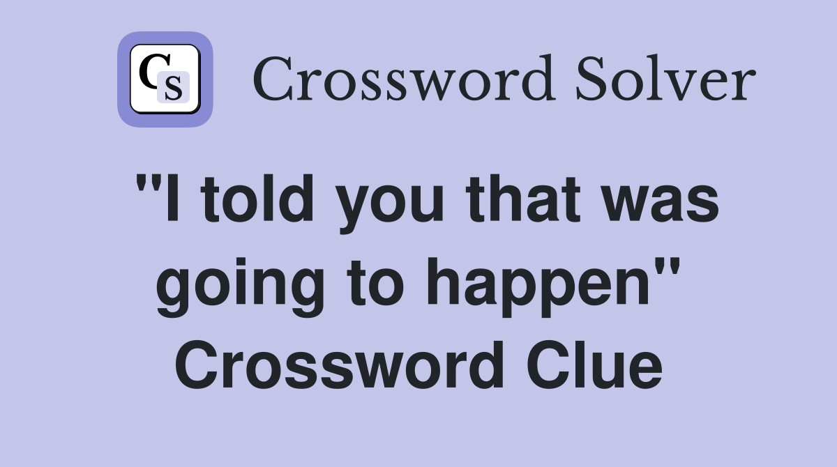 "I told you that was going to happen" Crossword Clue