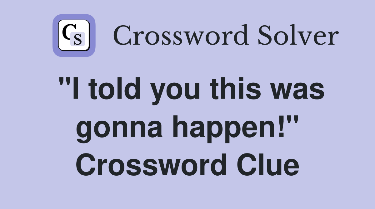 "I told you this was gonna happen!" Crossword Clue