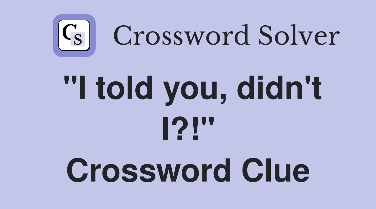 "I told you, didn't I?!" Crossword Clue
