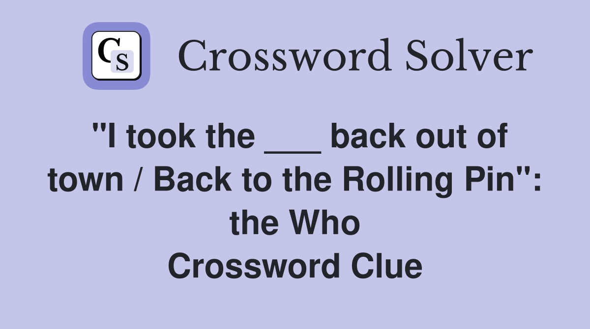 "I took the ___ back out of town / Back to the Rolling Pin": the Who Crossword Clue