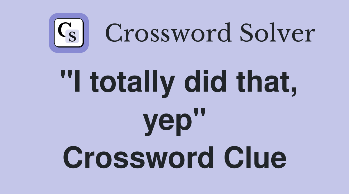 "I totally did that, yep" Crossword Clue