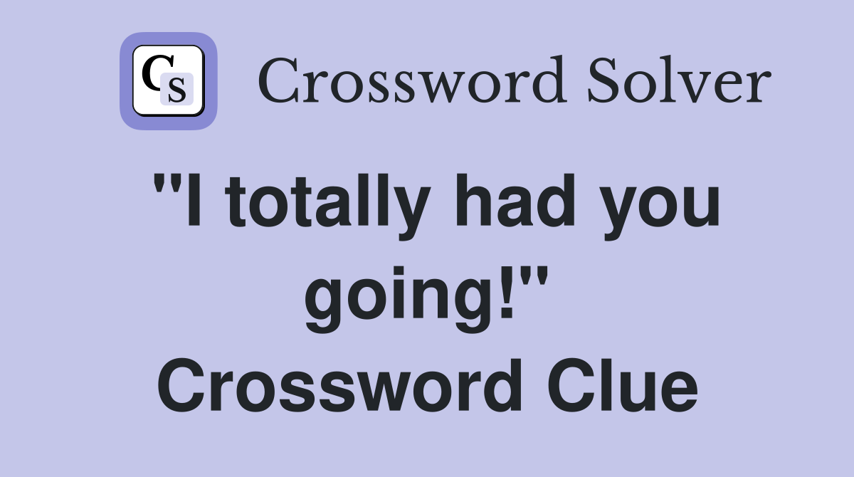 "I totally had you going!" Crossword Clue