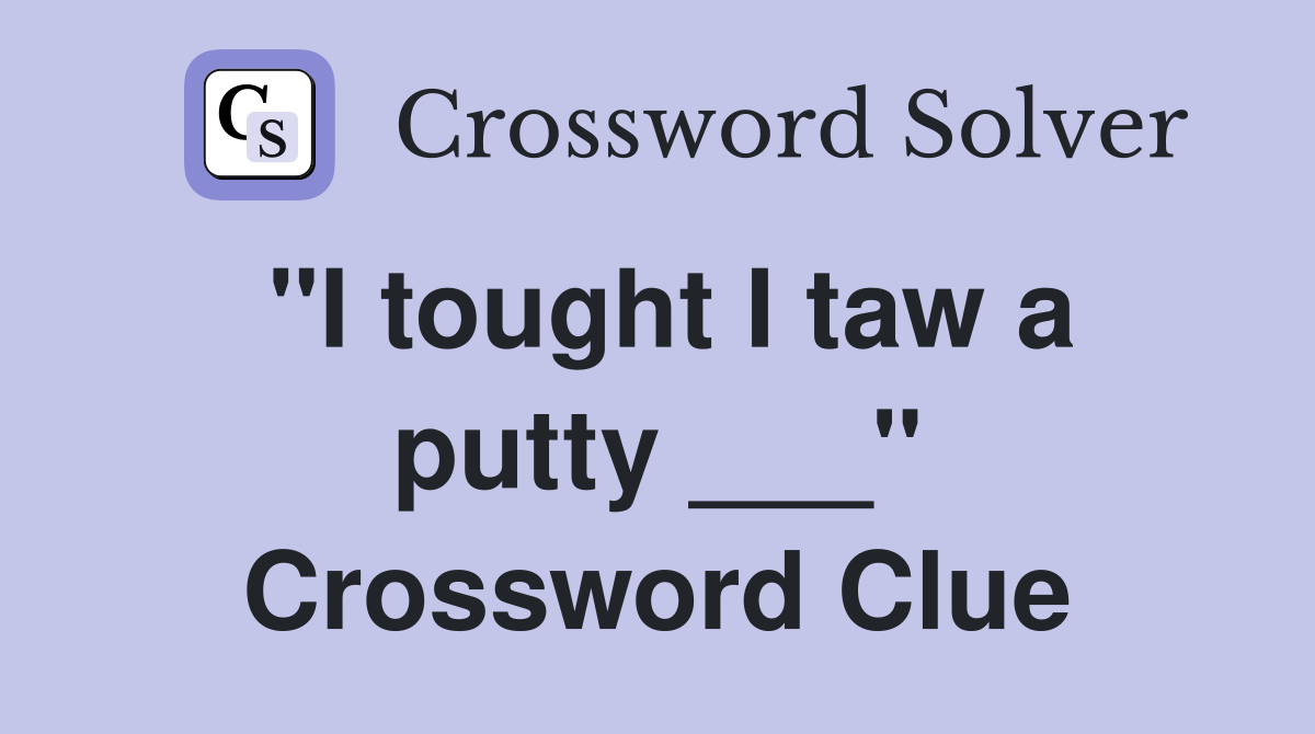 "I tought I taw a putty ___" Crossword Clue