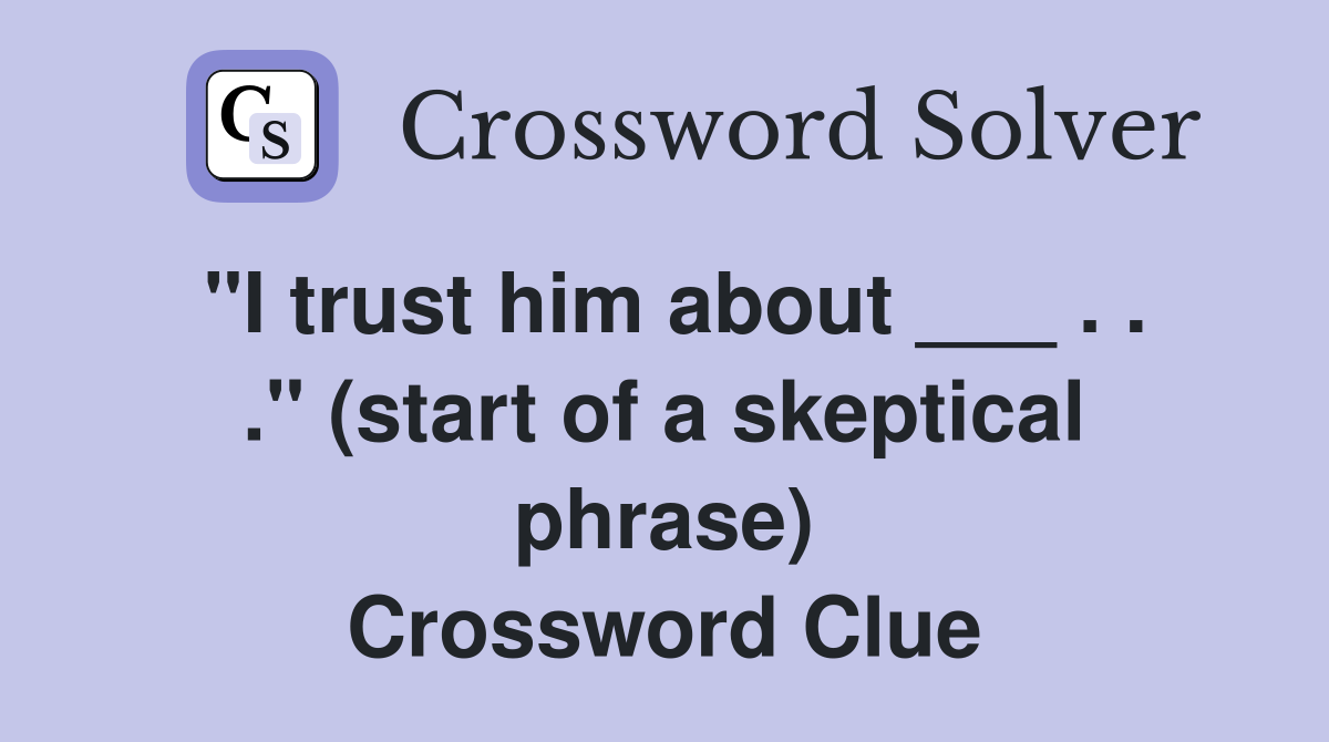 "I trust him about ___ . . ." (start of a skeptical phrase) Crossword Clue