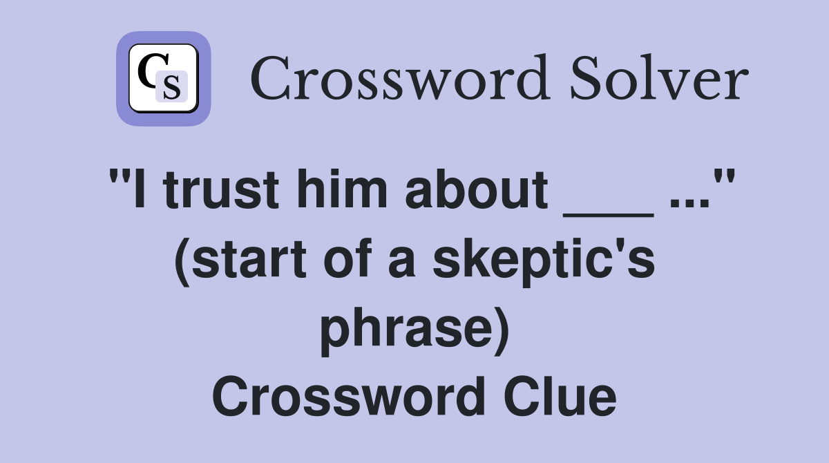 "I trust him about ___ ..." (start of a skeptic's phrase) Crossword Clue