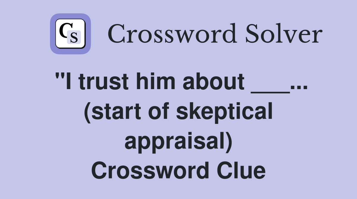"I trust him about ___... (start of skeptical appraisal) Crossword Clue