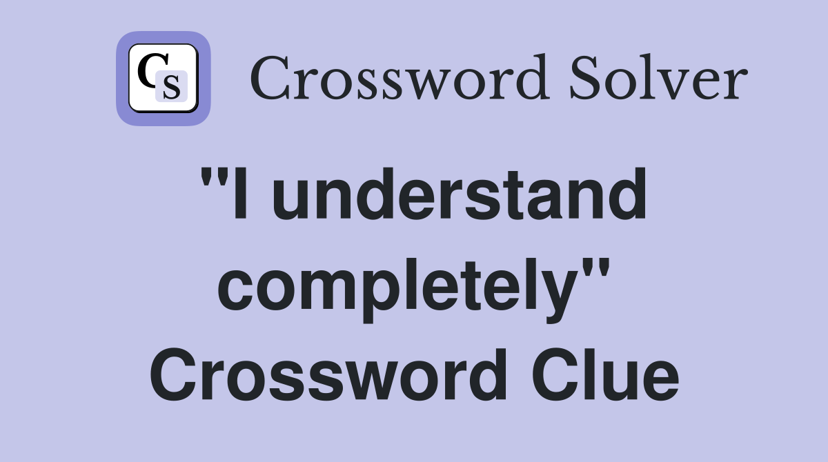 "I understand completely" Crossword Clue