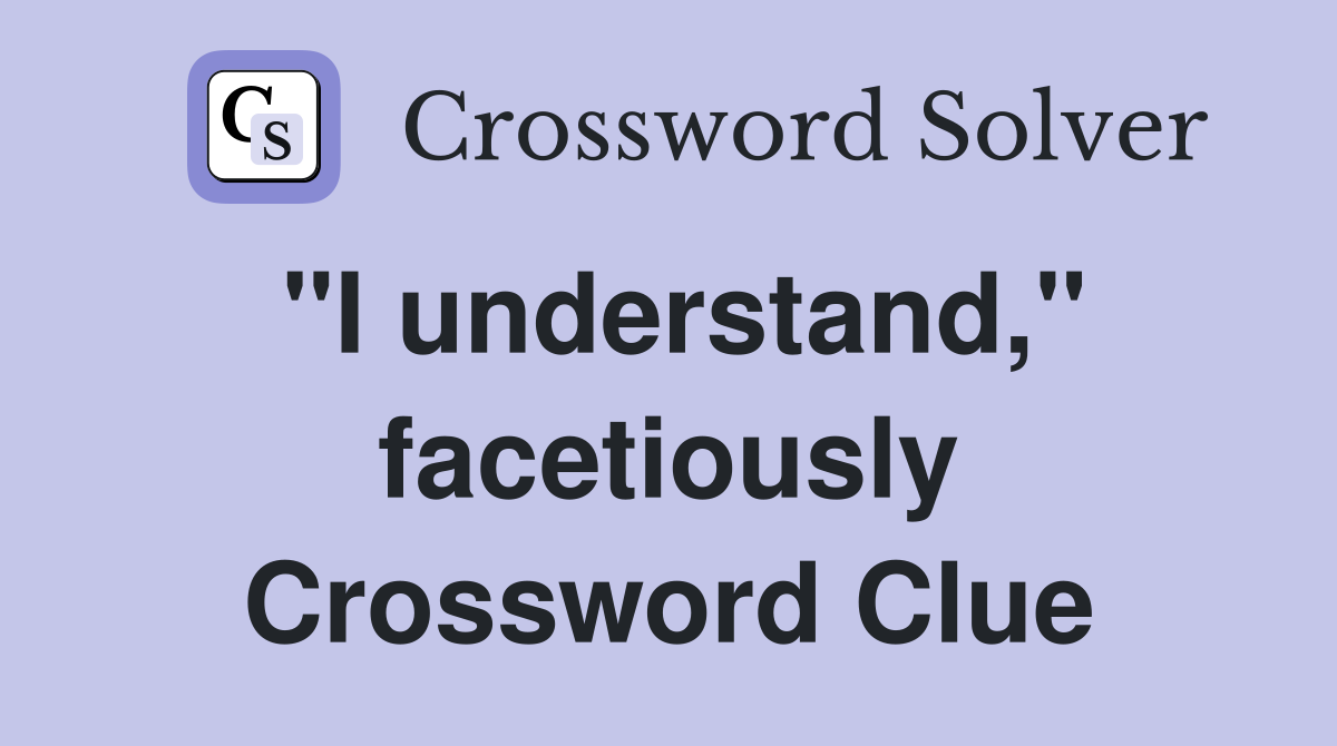 "I understand," facetiously Crossword Clue
