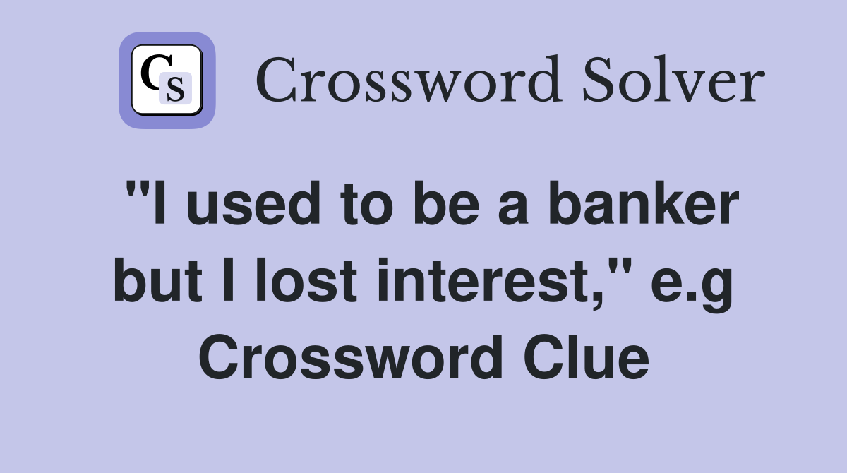 "I used to be a banker but I lost interest," e.g Crossword Clue