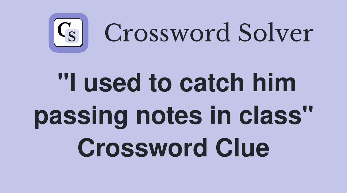 "I used to catch him passing notes in class" Crossword Clue