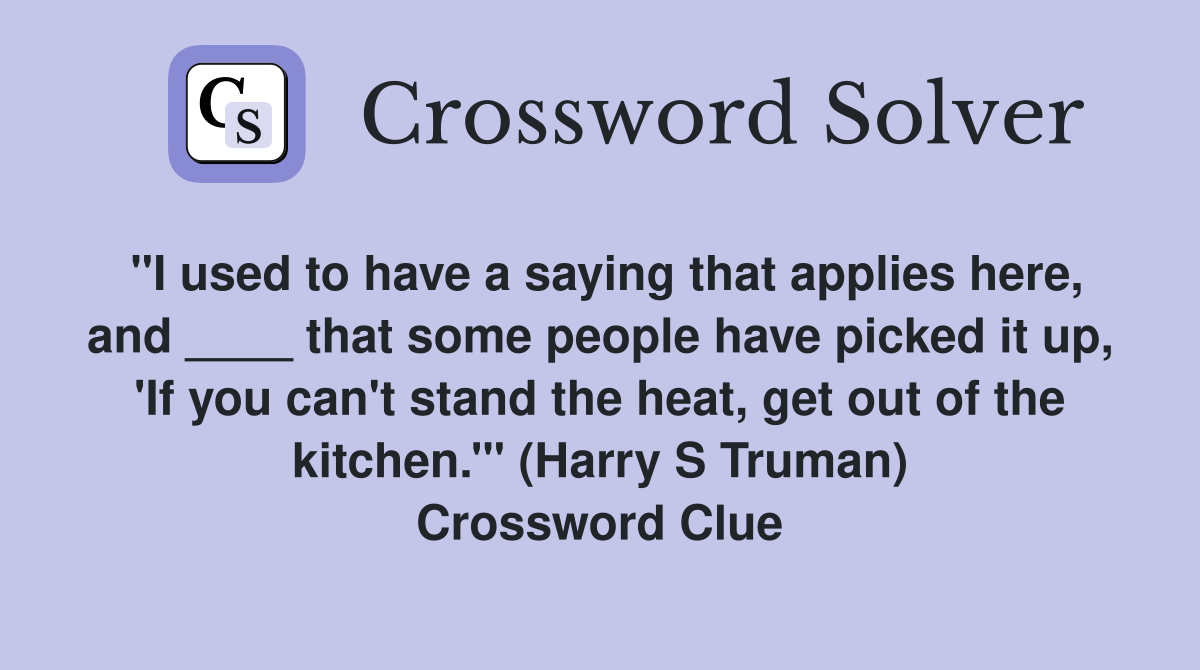 "I used to have a saying that applies here, and ____ that some people have picked it up, 'If you can't stand the heat, get out of the kitchen.'" (Harry S Truman) Crossword Clue