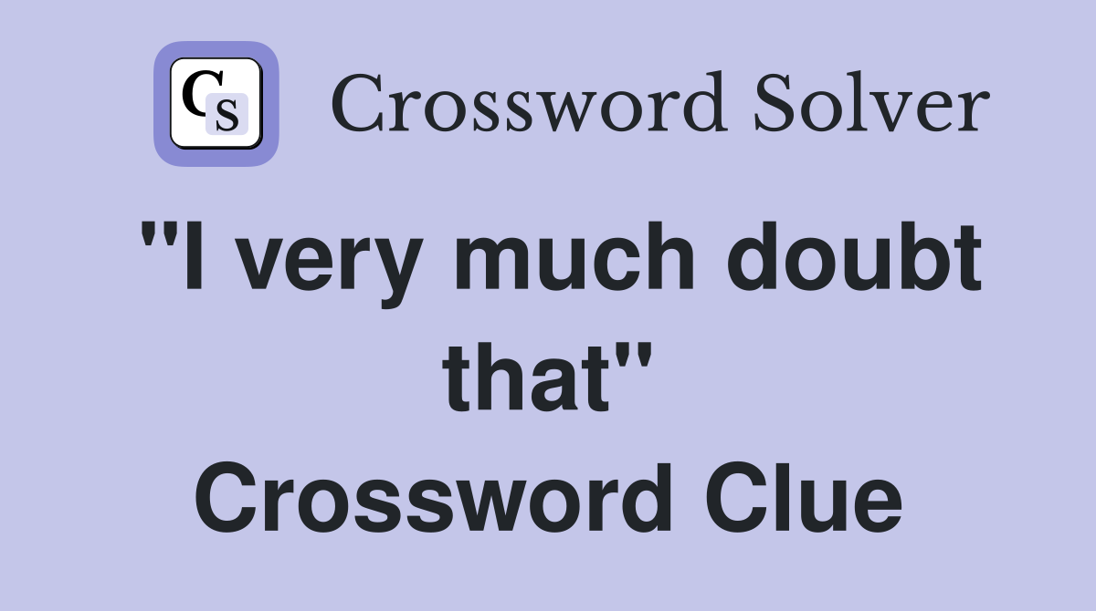 "I very much doubt that" Crossword Clue