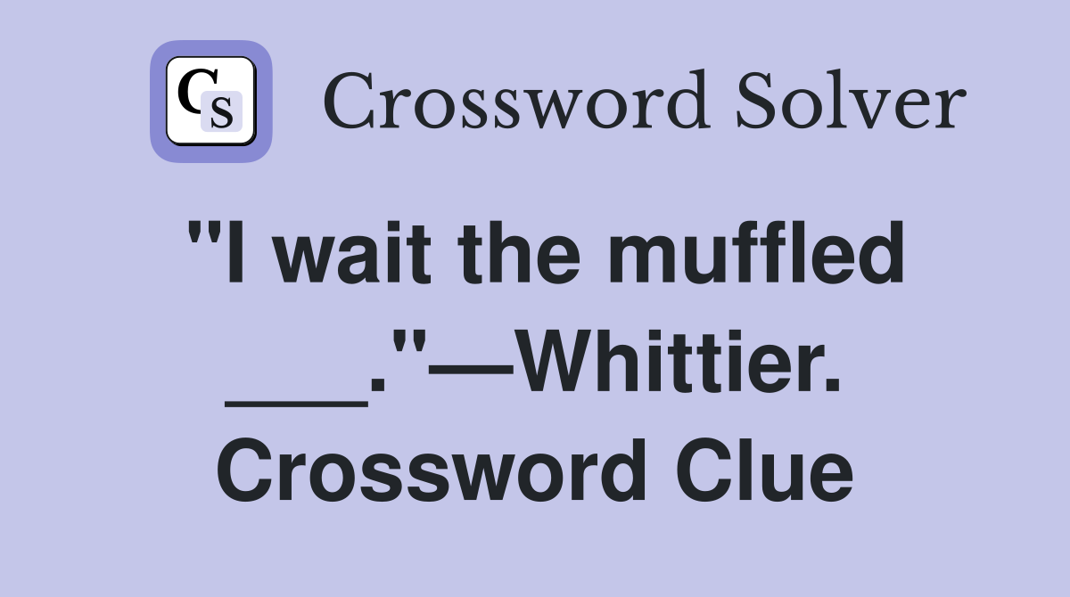 "I wait the muffled ___."—Whittier. Crossword Clue