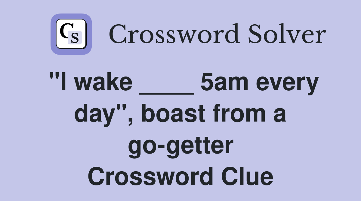 "I wake ____ 5am every day", boast from a go-getter Crossword Clue