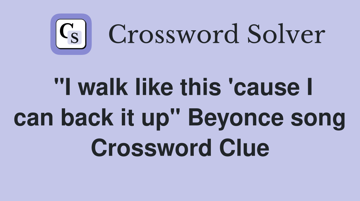 "I walk like this 'cause I can back it up" Beyonce song Crossword Clue