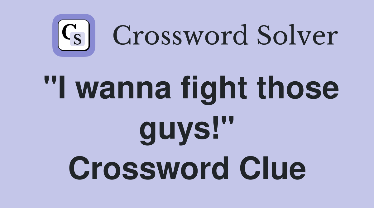 "I wanna fight those guys!" Crossword Clue