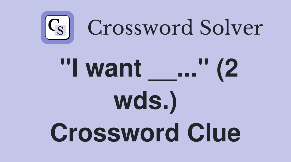 "I want __..." (2 wds.) Crossword Clue