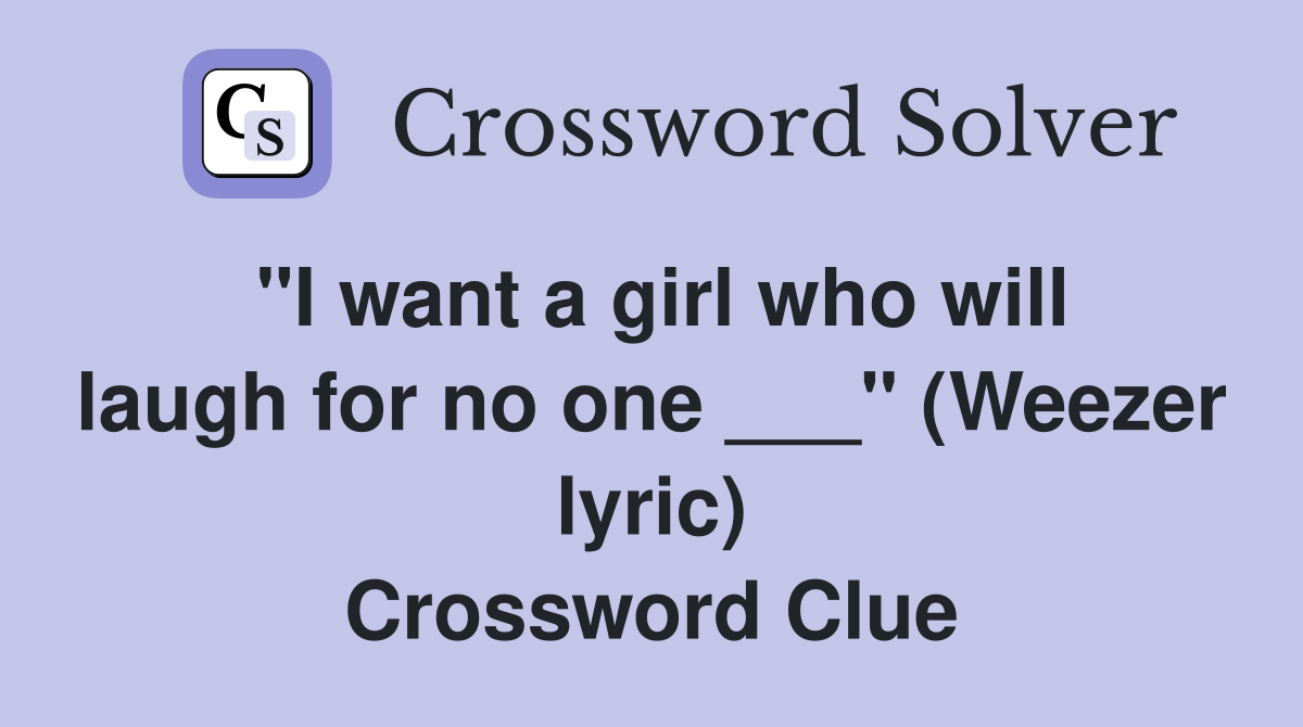 "I want a girl who will laugh for no one ___" (Weezer lyric) Crossword Clue