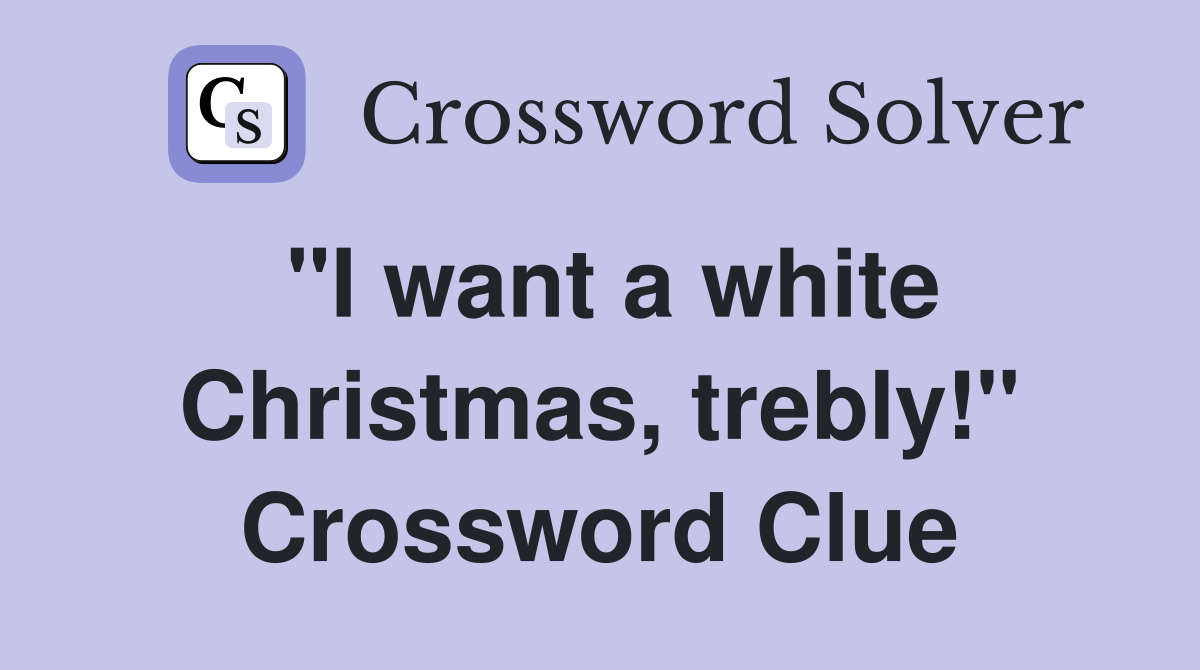 "I want a white Christmas, trebly!" Crossword Clue