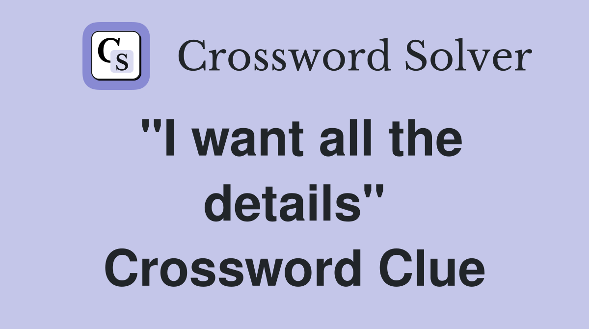 "I want all the details" Crossword Clue