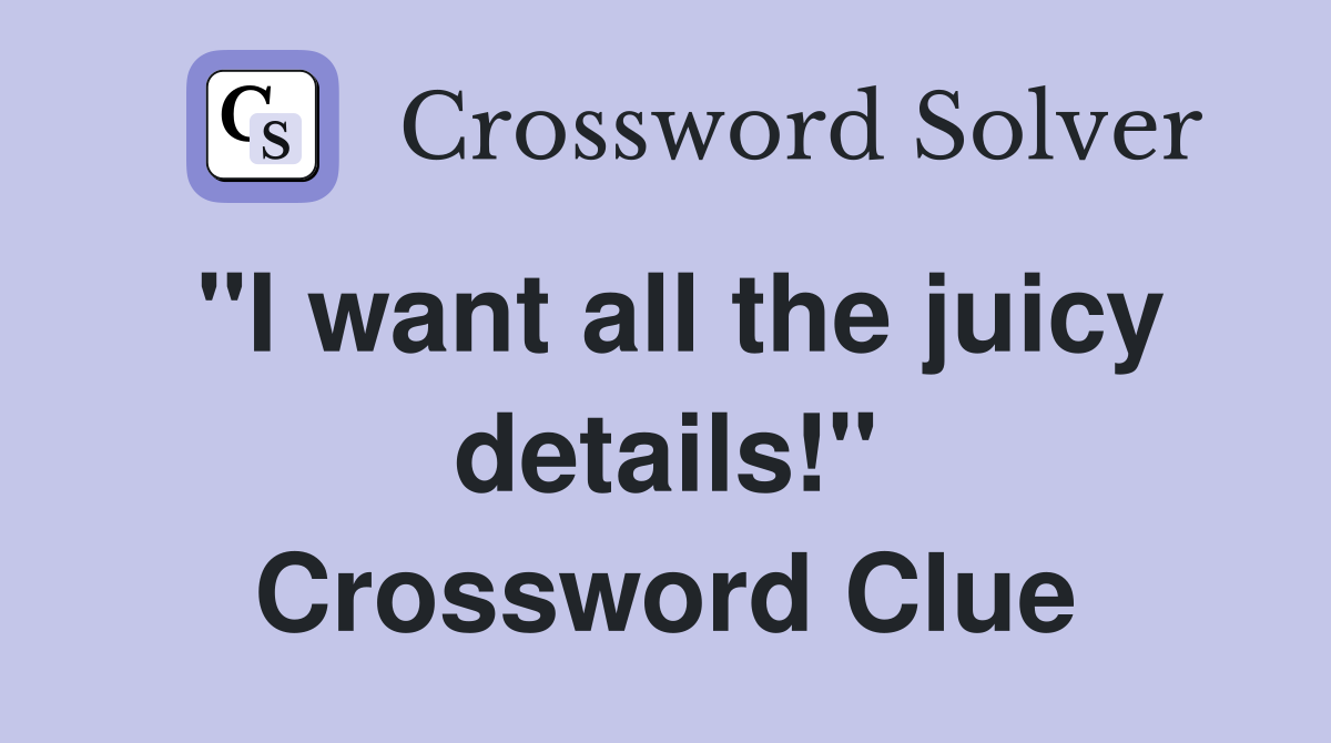 "I want all the juicy details!" Crossword Clue