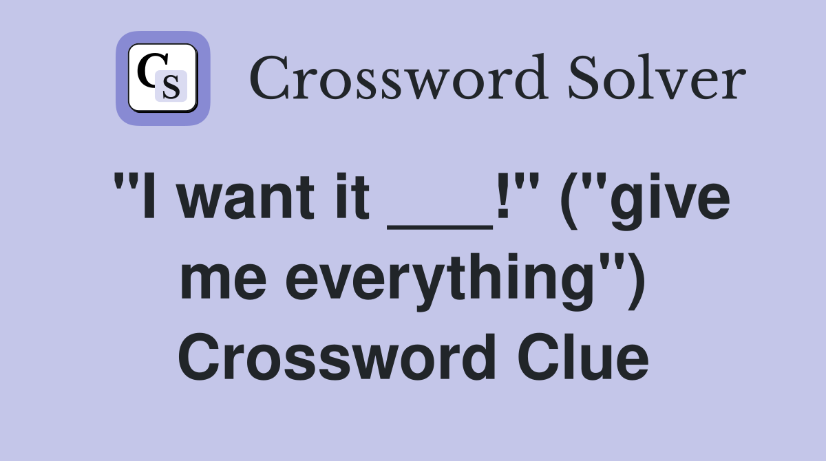 "I want it ___!" ("give me everything") Crossword Clue