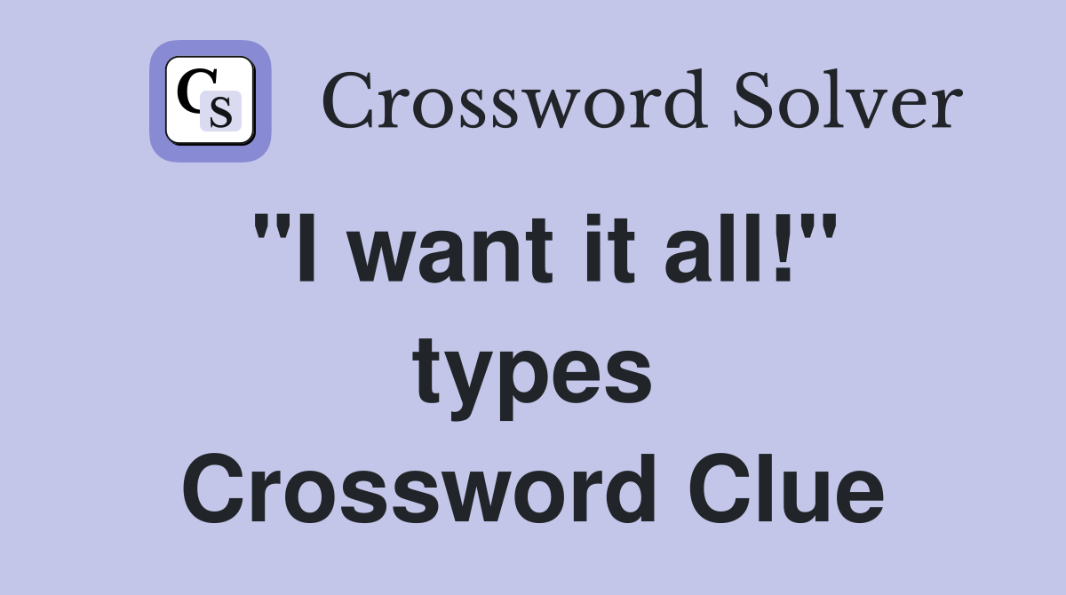"I want it all!" types Crossword Clue