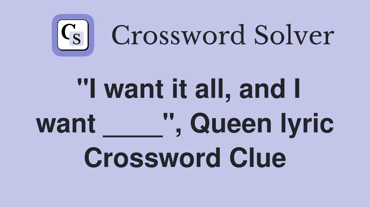 "I want it all, and I want ____", Queen lyric Crossword Clue