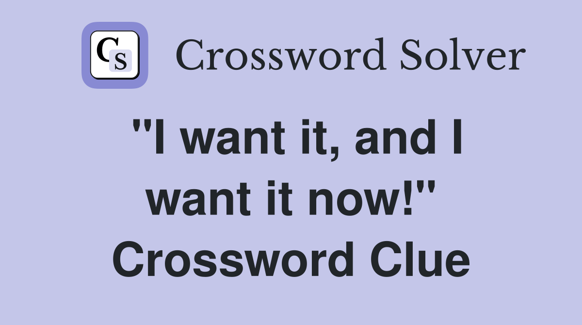 "I want it, and I want it now!" Crossword Clue