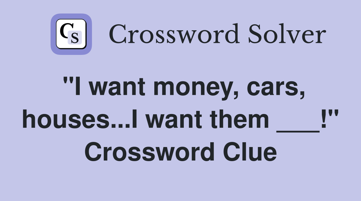 "I want money, cars, houses...I want them ___!" Crossword Clue
