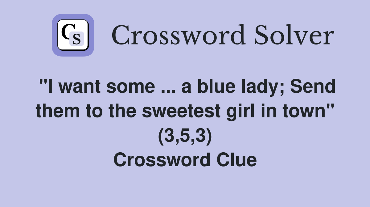"I want some ... a blue lady; Send them to the sweetest girl in town" (3,5,3) Crossword Clue