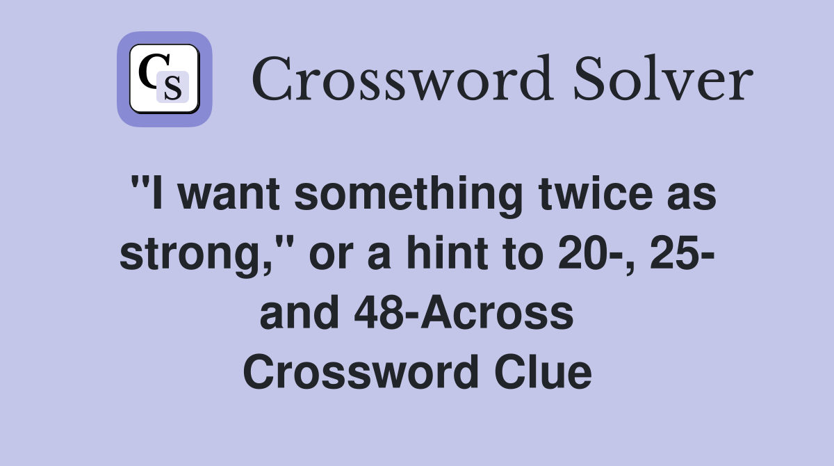 "I want something twice as strong," or a hint to 20-, 25- and 48-Across Crossword Clue