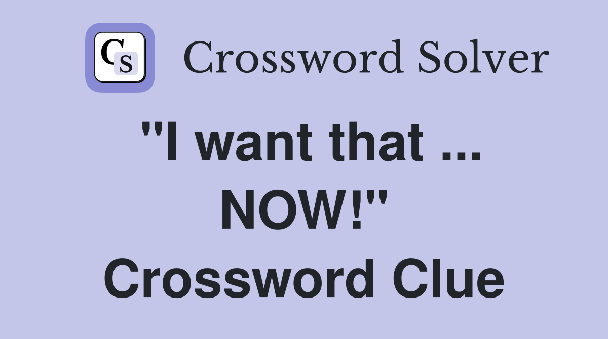 "I want that ... NOW!" Crossword Clue