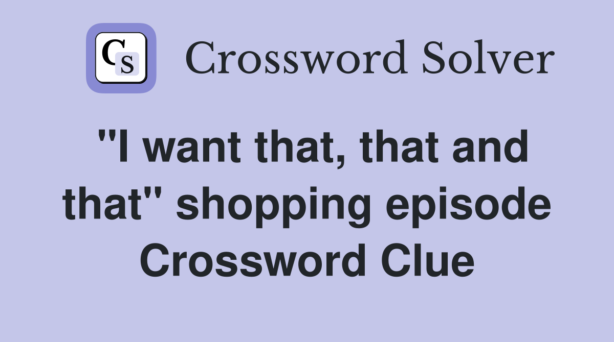 "I want that, that and that" shopping episode Crossword Clue