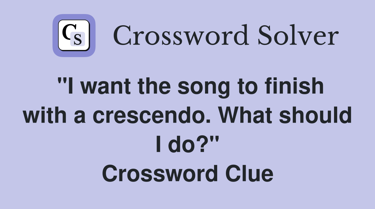 "I want the song to finish with a crescendo. What should I do?" Crossword Clue