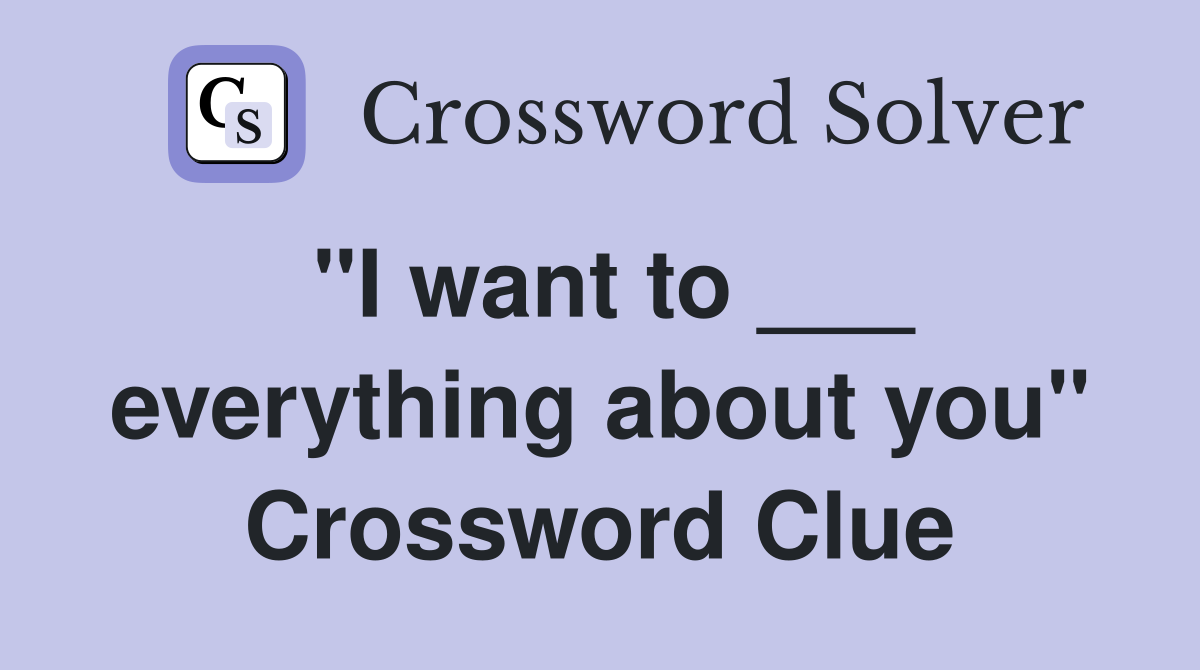 "I want to ___ everything about you" Crossword Clue