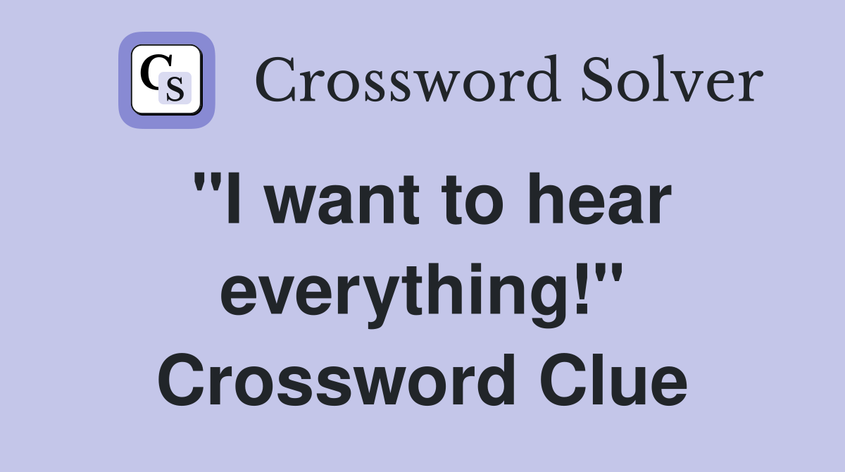"I want to hear everything!" Crossword Clue