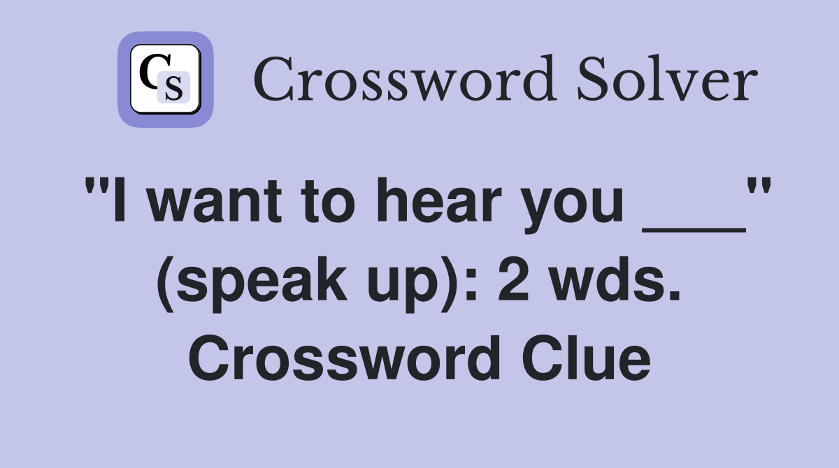 "I want to hear you ___" (speak up): 2 wds. Crossword Clue