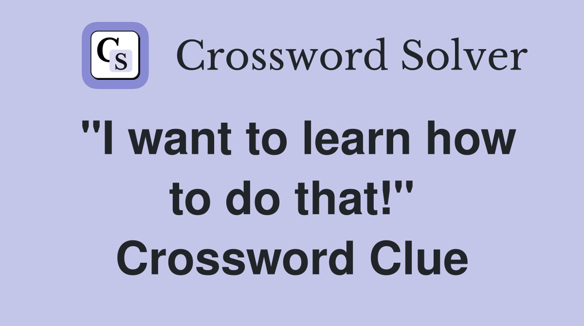 "I want to learn how to do that!" Crossword Clue