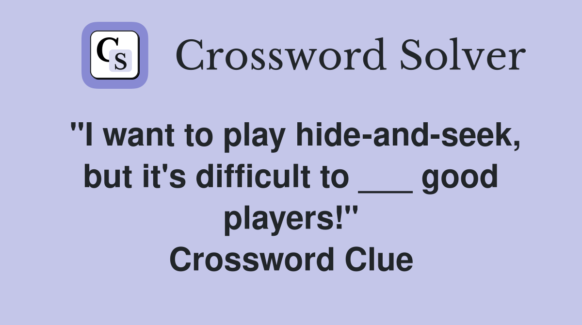 "I want to play hide-and-seek, but it's difficult to ___ good players!" Crossword Clue
