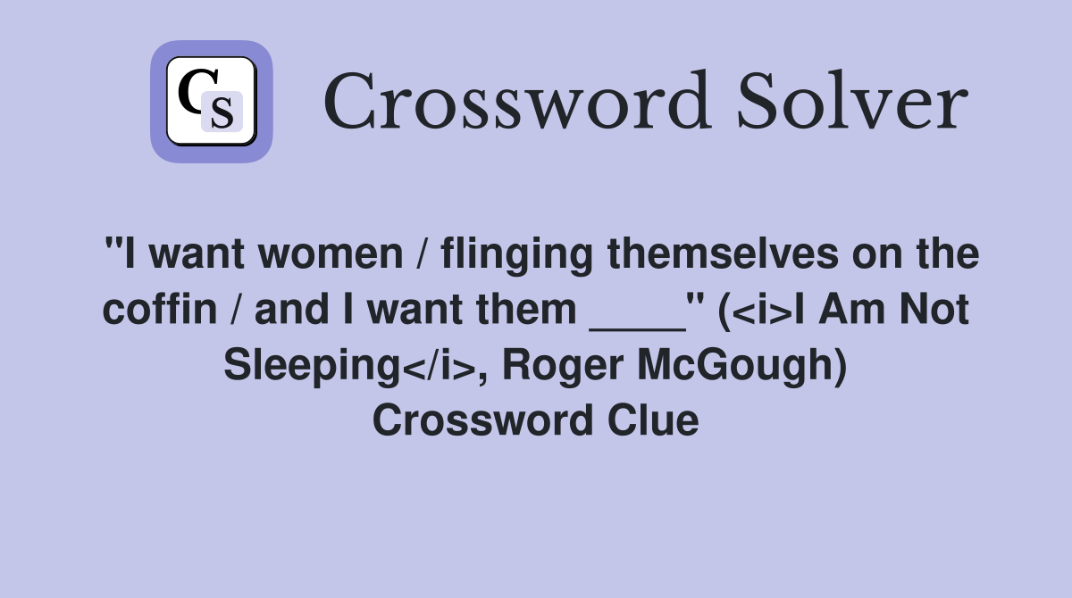 "I want women / flinging themselves on the coffin / and I want them ____" (<i>I Am Not Sleeping</i>, Roger McGough) Crossword Clue