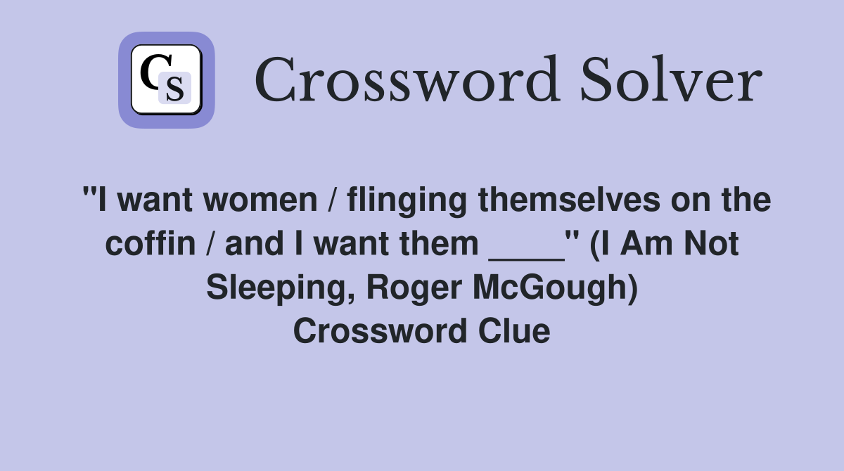"I want women / flinging themselves on the coffin / and I want them ____" (I Am Not Sleeping, Roger McGough) Crossword Clue