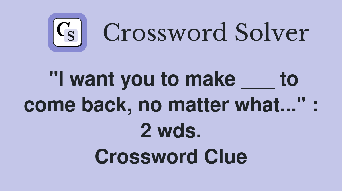 "I want you to make ___ to come back, no matter what..." : 2 wds. Crossword Clue