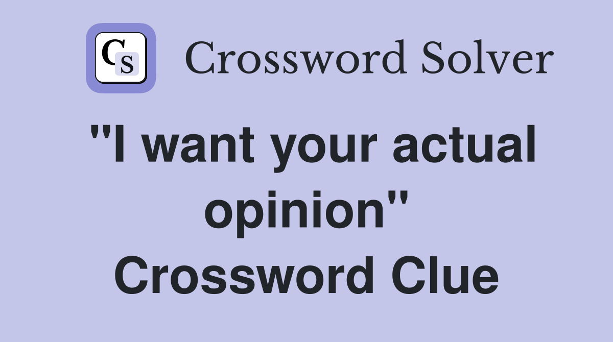 "I want your actual opinion" Crossword Clue