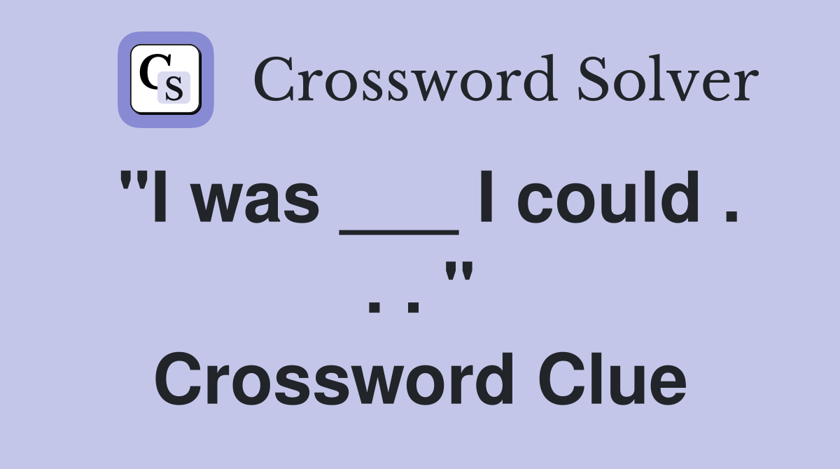 "I was ___ I could . . . " Crossword Clue