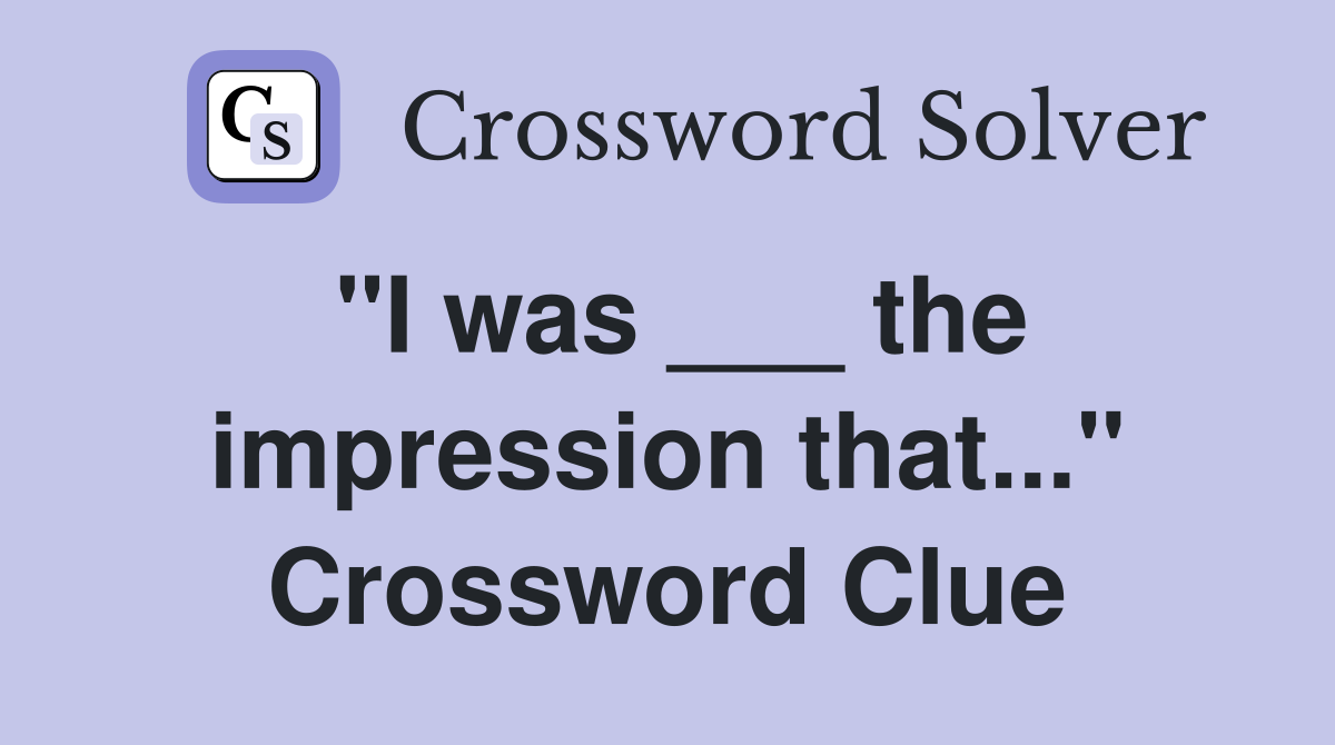 "I was ___ the impression that..." Crossword Clue