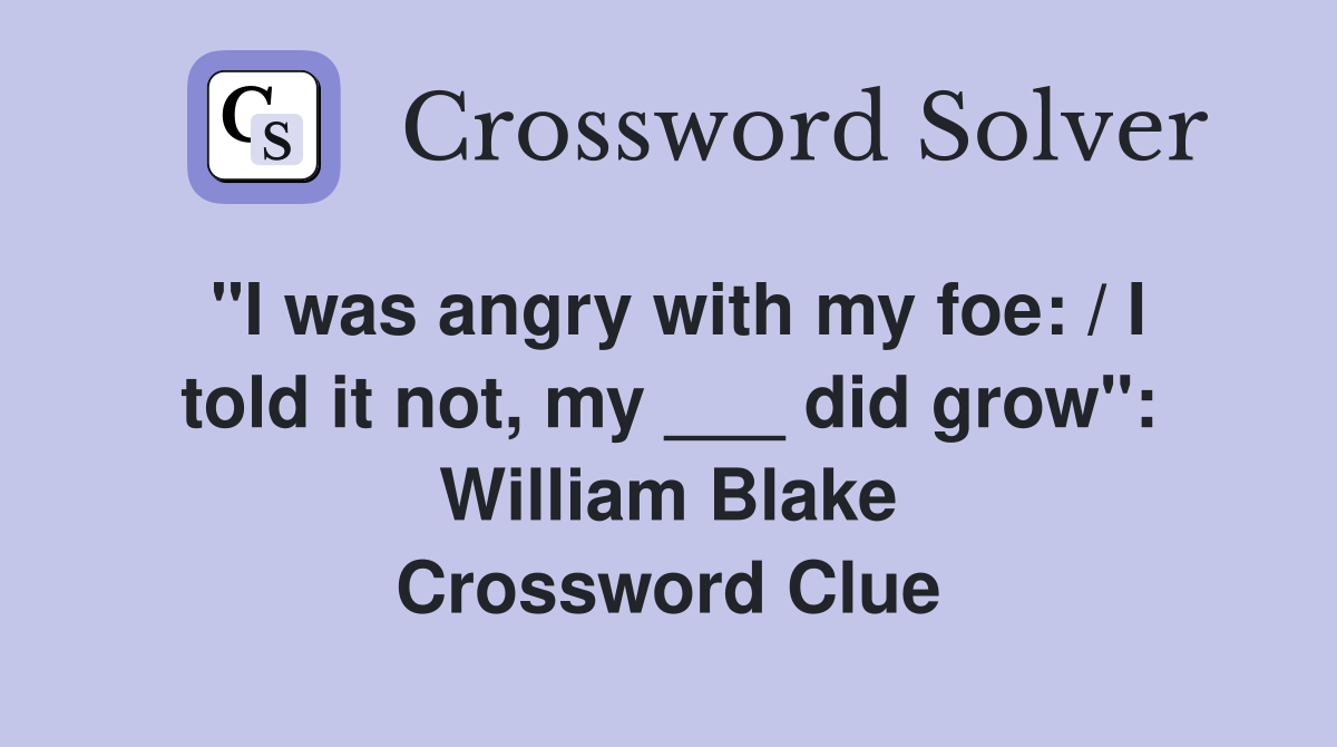 "I was angry with my foe: / I told it not, my ___ did grow": William Blake Crossword Clue