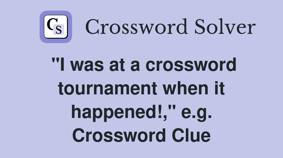"I was at a crossword tournament when it happened!," e.g. Crossword Clue